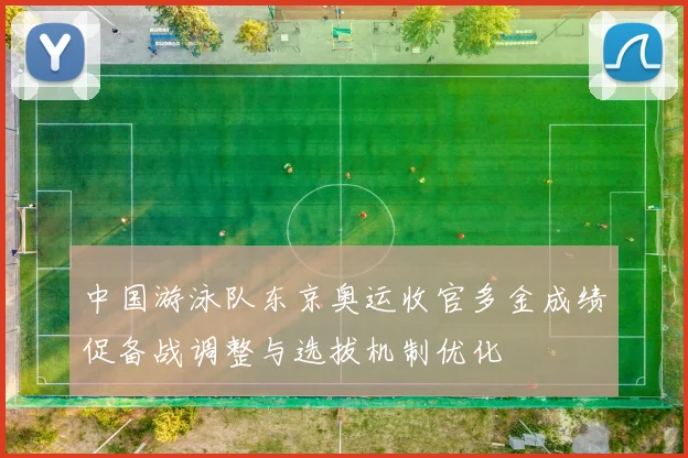 中国游泳队东京奥运收官多金成绩促备战调整与选拔机制优化