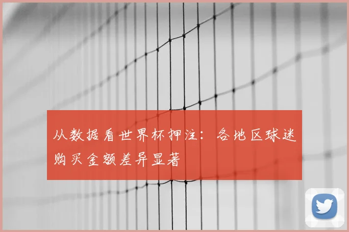 从数据看世界杯押注：各地区球迷购买金额差异显著