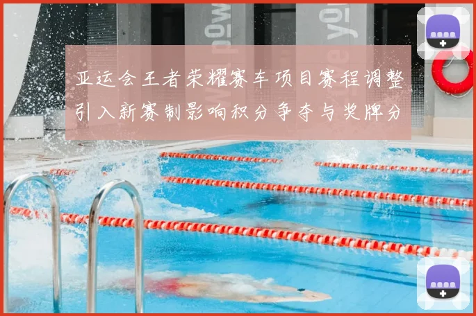 亚运会王者荣耀赛车项目赛程调整引入新赛制影响积分争夺与奖牌分配