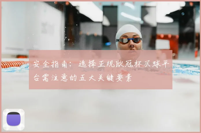 安全指南：选择正规欧冠杯买球平台需注意的五大关键要素
