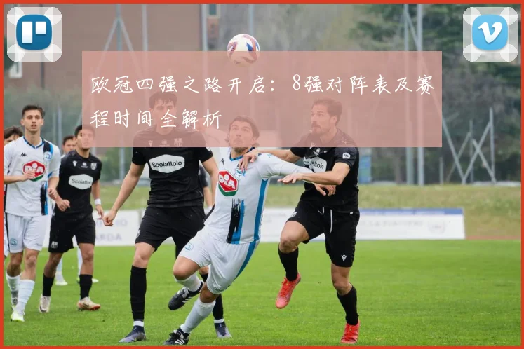 欧冠四强之路开启：8强对阵表及赛程时间全解析
