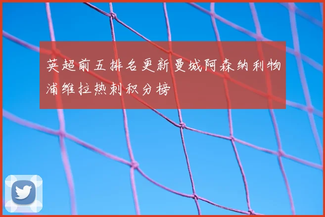 英超前五排名更新曼城阿森纳利物浦维拉热刺积分榜