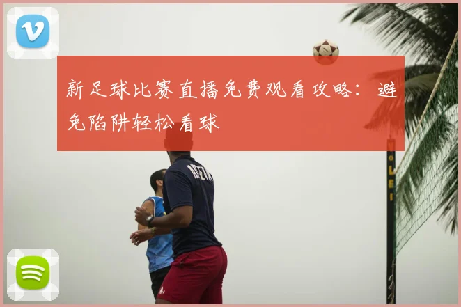 新足球比赛直播免费观看攻略:避免陷阱轻松看球