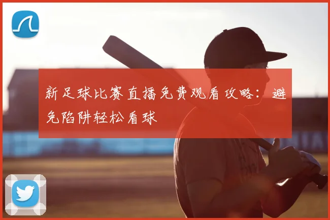 新足球比赛直播免费观看攻略:避免陷阱轻松看球