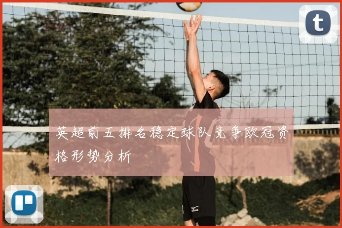 英超前五排名稳定球队竞争欧冠资格形势分析