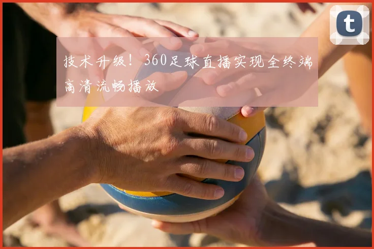 技术升级!360足球直播实现全终端高清流畅播放