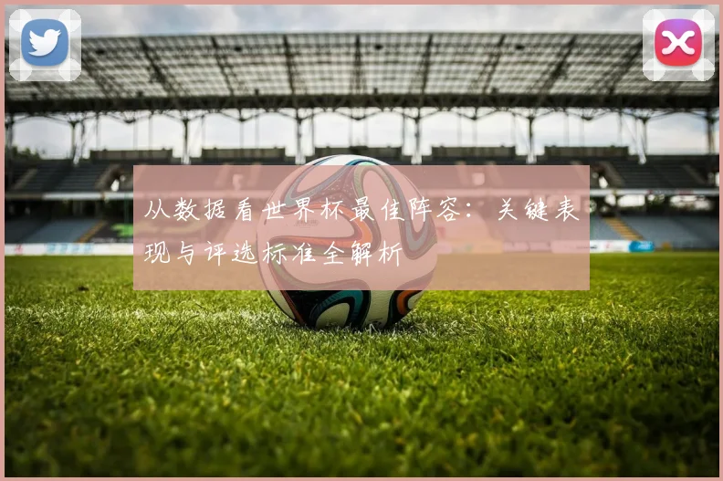 从数据看世界杯最佳阵容：关键表现与评选标准全解析