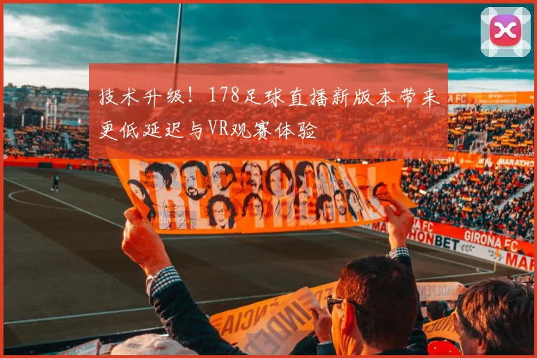 技术升级!178足球直播新版本带来更低延迟与VR观赛体验