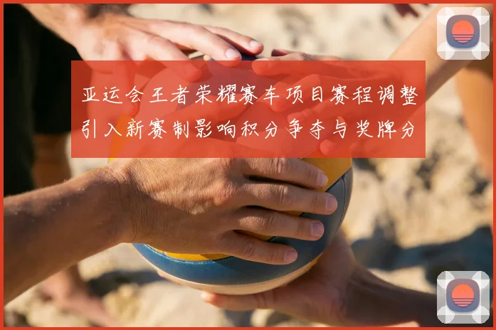 亚运会王者荣耀赛车项目赛程调整引入新赛制影响积分争夺与奖牌分配