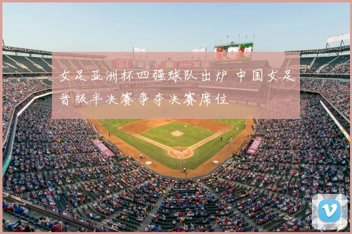女足亚洲杯四强球队出炉 中国女足晋级半决赛争夺决赛席位