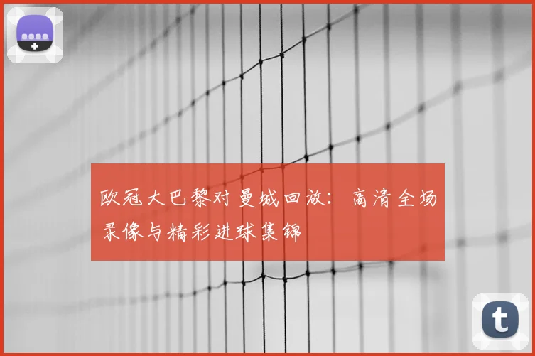 欧冠大巴黎对曼城回放：高清全场录像与精彩进球集锦