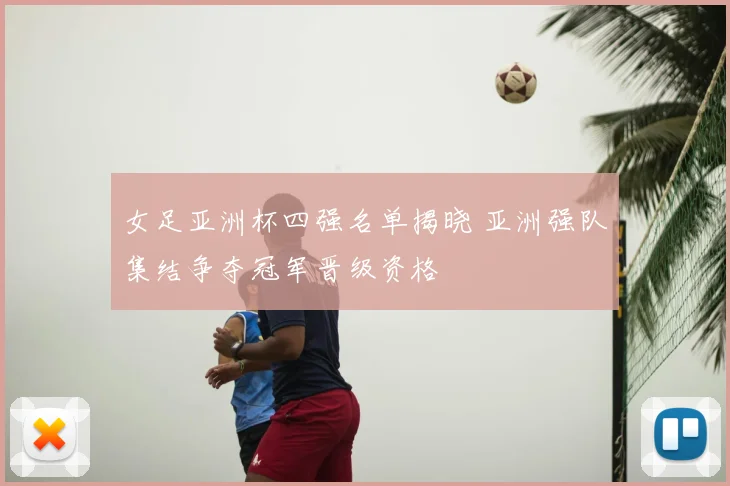 女足亚洲杯四强名单揭晓 亚洲强队集结争夺冠军晋级资格