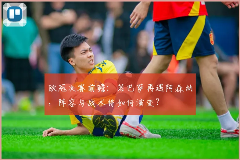 欧冠决赛前瞻：若巴萨再遇阿森纳，阵容与战术将如何演变？