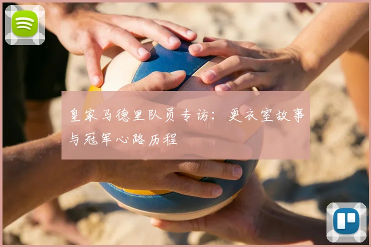 皇家马德里队员专访:更衣室故事与冠军心路历程