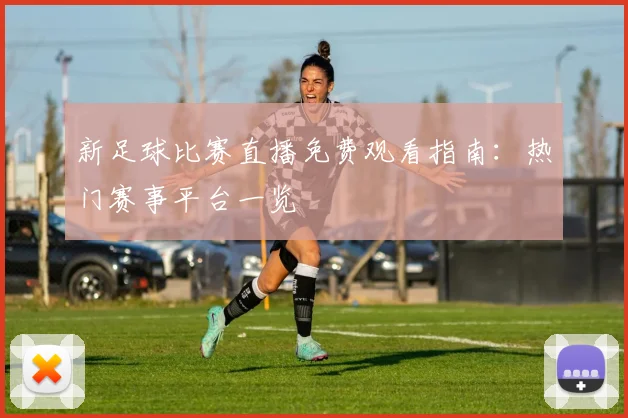 新足球比赛直播免费观看指南：热门赛事平台一览